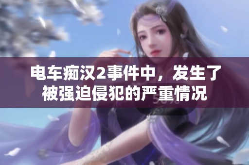 电车痴汉2事件中，发生了被强迫侵犯的严重情况