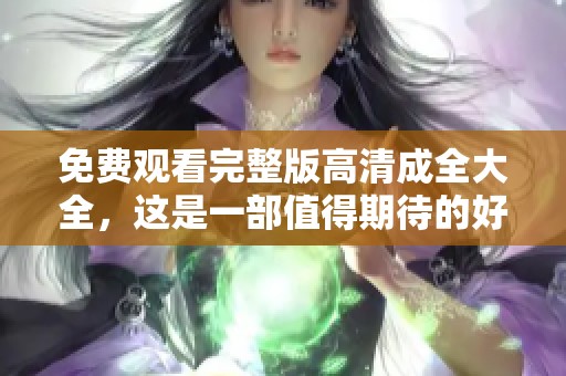 免费观看完整版高清成全大全，这是一部值得期待的好作品
