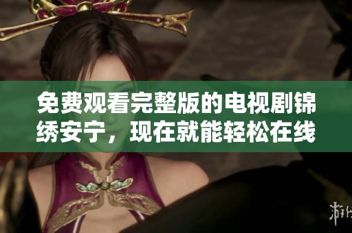 免费观看完整版的电视剧锦绣安宁，现在就能轻松在线享受喔