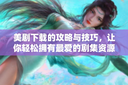 美剧下载的攻略与技巧，让你轻松拥有最爱的剧集资源