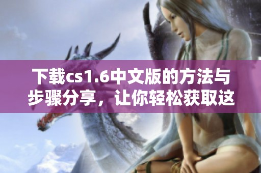 下载cs1.6中文版的方法与步骤分享，让你轻松获取这款游戏