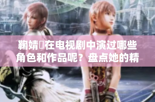鞠婧祎在电视剧中演过哪些角色和作品呢？盘点她的精彩影视作品。