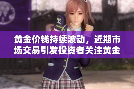 黄金价钱持续波动，近期市场交易引发投资者关注黄金价格的变化。