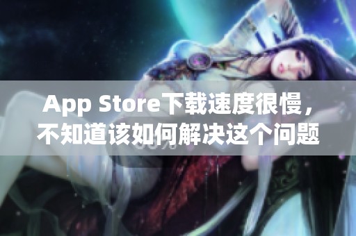 App Store下载速度很慢，不知道该如何解决这个问题吗