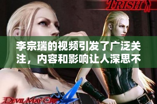 李宗瑞的视频引发了广泛关注，内容和影响让人深思不已
