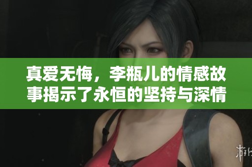 真爱无悔，李瓶儿的情感故事揭示了永恒的坚持与深情