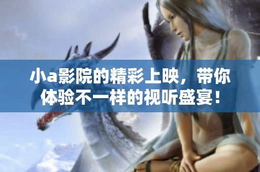 小a影院的精彩上映，带你体验不一样的视听盛宴！