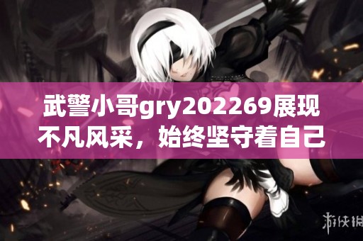 武警小哥gry202269展现不凡风采，始终坚守着自己的使命与责任