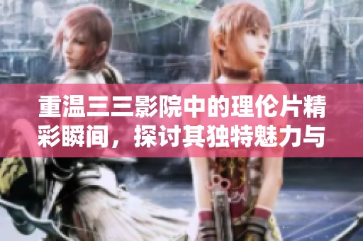 重温三三影院中的理伦片精彩瞬间，探讨其独特魅力与影响力