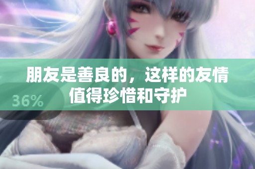 朋友是善良的，这样的友情值得珍惜和守护