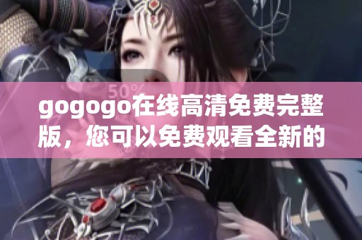 gogogo在线高清免费完整版，您可以免费观看全新的精彩内容，快来体验吧