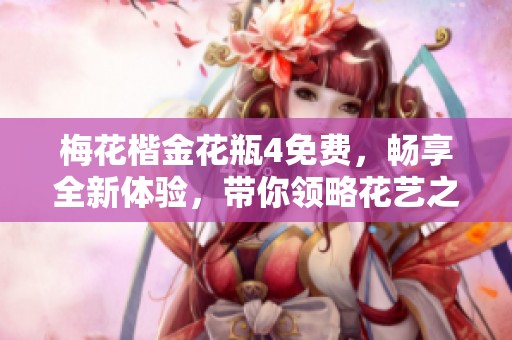 梅花楷金花瓶4免费，畅享全新体验，带你领略花艺之美