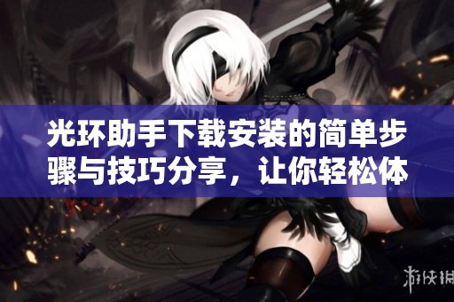 光环助手下载安装的简单步骤与技巧分享，让你轻松体验游戏乐趣