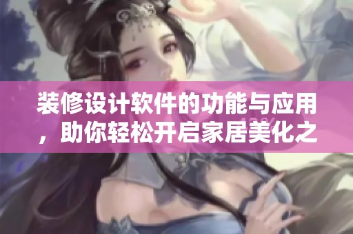 装修设计软件的功能与应用，助你轻松开启家居美化之旅