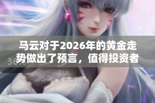 马云对于2026年的黄金走势做出了预言，值得投资者关注和思考的关键见解