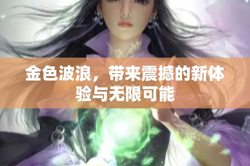 金色波浪，带来震撼的新体验与无限可能