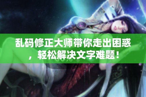 乱码修正大师带你走出困惑，轻松解决文字难题！