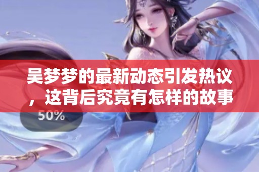 吴梦梦的最新动态引发热议，这背后究竟有怎样的故事呢