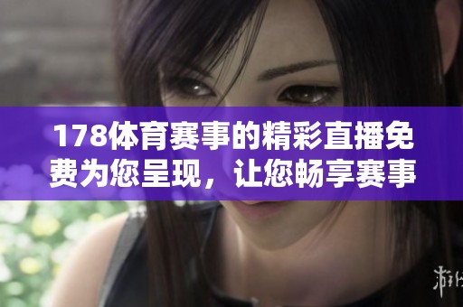 178**赛事的精彩直播免费为您呈现，让您畅享赛事激情与乐趣