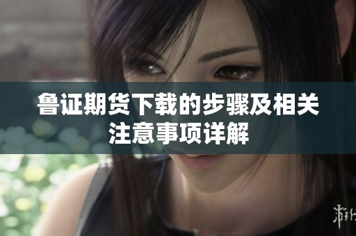 鲁证期货下载的步骤及相关注意事项详解