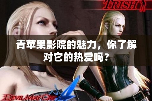 青苹果影院的魅力，你了解对它的热爱吗？