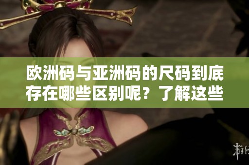 欧洲码与亚洲码的尺码到底存在哪些区别呢？了解这些差异帮助你更好选择。