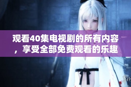 观看40集电视剧的所有内容，享受全部免费观看的乐趣