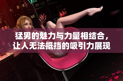 猛男的魅力与力量相结合，让人无法抵挡的吸引力展现无遗