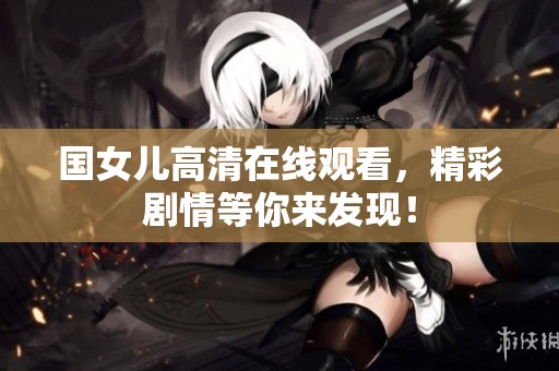 国女儿高清在线观看，精彩剧情等你来发现！