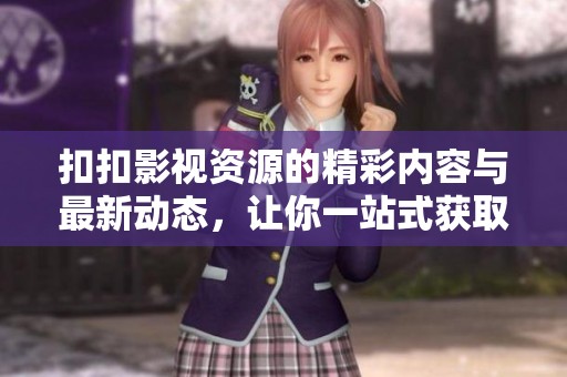 扣扣影视资源的精彩内容与最新动态，让你一站式获取所有影视信息