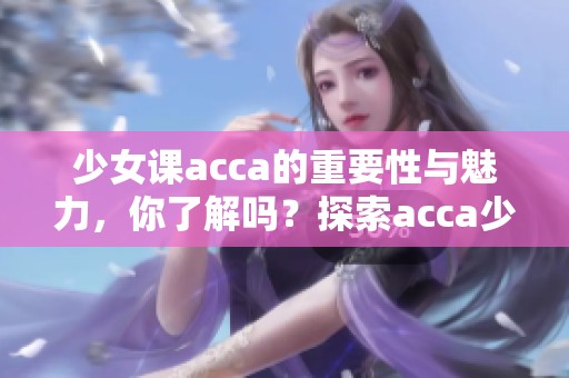 少女课acca的重要性与魅力，你了解吗？探索acca少女课的多重价值与学习乐趣！