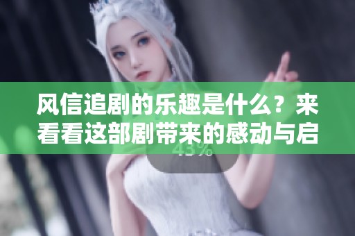 风信追剧的乐趣是什么？来看看这部剧带来的感动与启发！
