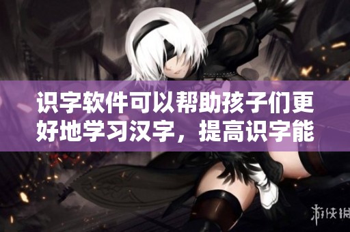 识字软件可以帮助孩子们更好地学习汉字，提高识字能力的工具