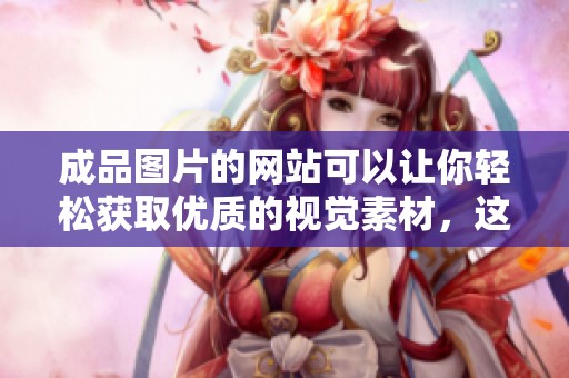 成品图片的网站可以让你轻松获取优质的视觉素材，这里涵盖了丰富的选择和灵感。