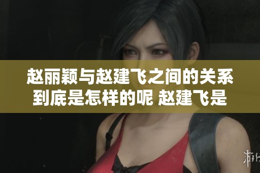 赵丽颖与赵建飞之间的关系到底是怎样的呢 赵建飞是她的什么人