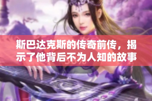 斯巴达克斯的传奇前传，揭示了他背后不为人知的故事与斗争历程