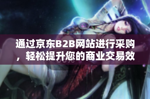 通过京东B2B网站进行采购，轻松提升您的商业交易效率