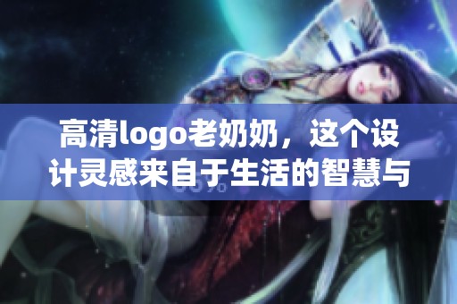 高清logo老奶奶，这个设计灵感来自于生活的智慧与温情