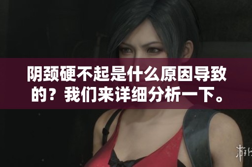 阴颈硬不起是什么原因导致的？我们来详细分析一下。