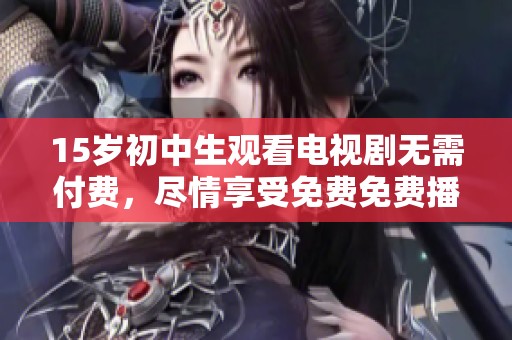 15岁初中生观看电视剧无需付费，尽情享受免费免费播放的乐趣