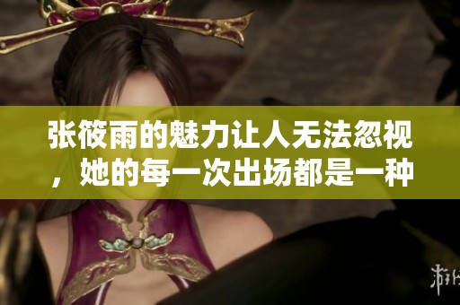 张筱雨的魅力让人无法忽视，她的每一次出场都是一种惊艳体验
