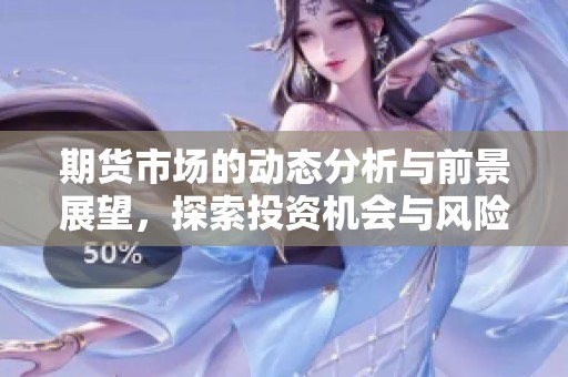 期货市场的动态分析与前景展望，探索投资机会与风险管理策略。