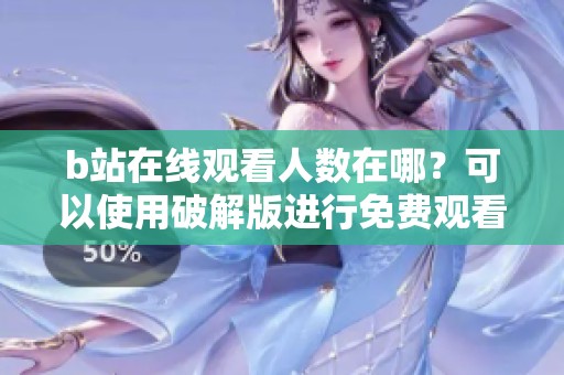 b站在线观看人数在哪？可以使用破解版进行免费观看吗
