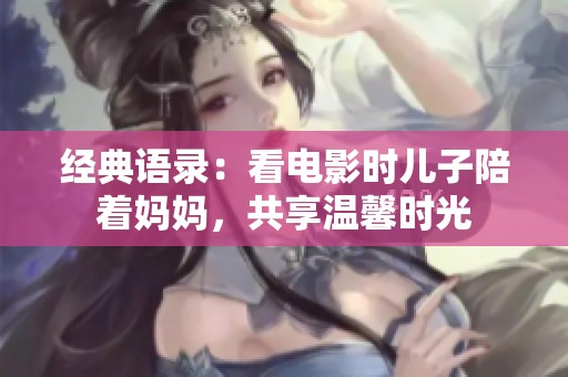 经典语录：看电影时儿子陪着妈妈，共享温馨时光
