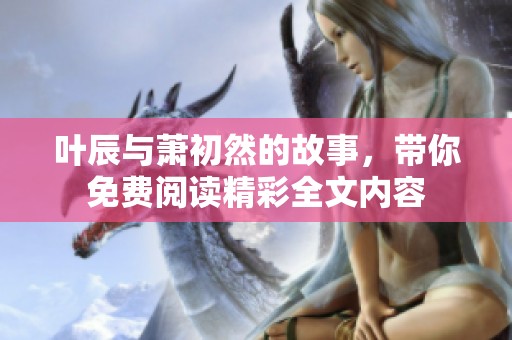 叶辰与萧初然的故事，带你免费阅读精彩全文内容