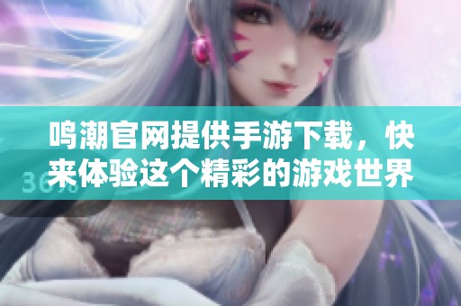 鸣潮官网提供手游下载，快来体验这个精彩的游戏世界吧