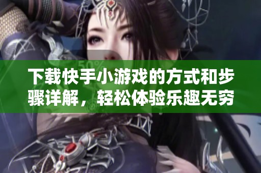 下载快手小游戏的方式和步骤详解，轻松体验乐趣无穷的游戏世界