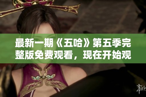 最新一期《五哈》第五季完整版免费观看，现在开始观看吧！
