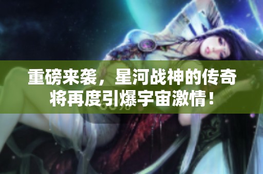 重磅来袭，星河战神的传奇将再度引爆宇宙激情！