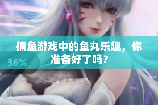 **游戏中的鱼丸乐趣，你准备好了吗？
